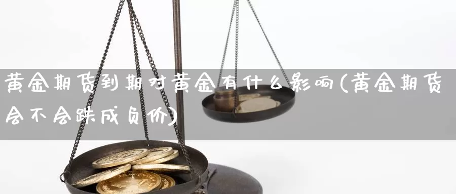 黄金期货到期对黄金有什么影响(黄金期货会不会跌成负价)_https://www.aerae.cn_农产品期货_第1张