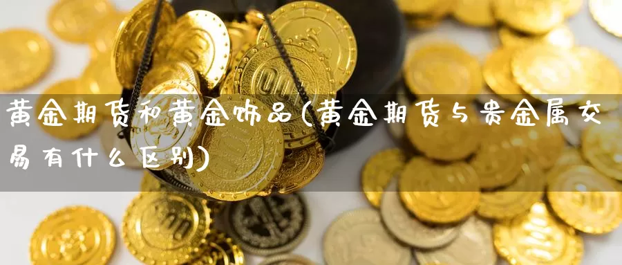 黄金期货和黄金饰品(黄金期货与贵金属交易有什么区别)_https://www.aerae.cn_期货百科_第1张