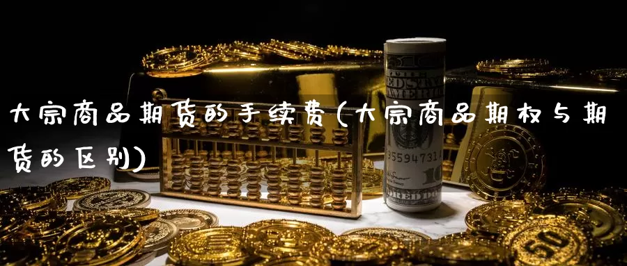 大宗商品期货的手续费(大宗商品期权与期货的区别)_https://www.aerae.cn_股票投资_第1张