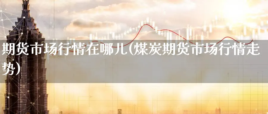 期货市场行情在哪儿(煤炭期货市场行情走势)_https://www.aerae.cn_期货百科_第1张