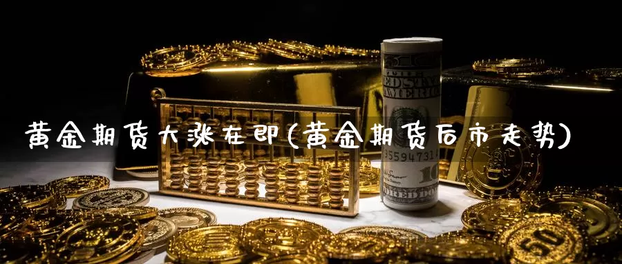 黄金期货大涨在即(黄金期货后市走势)_https://www.aerae.cn_农产品期货_第1张