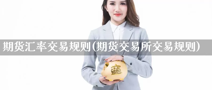 期货汇率交易规则(期货交易所交易规则)_https://www.aerae.cn_期货百科_第1张