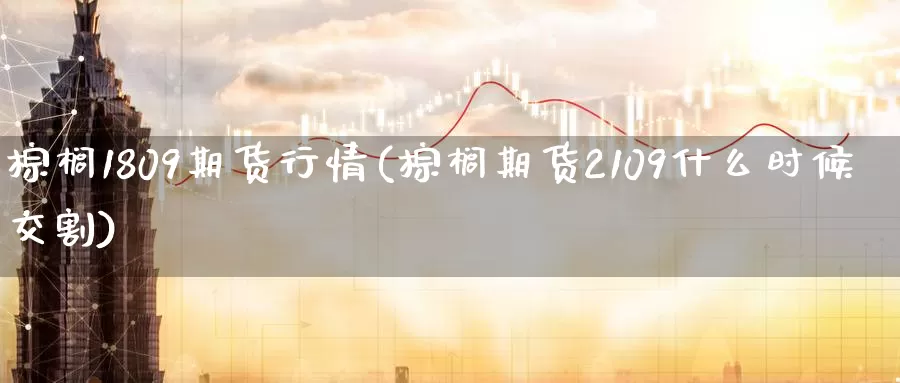 棕榈1809期货行情(棕榈期货2109什么时候交割)_https://www.aerae.cn_期货百科_第1张