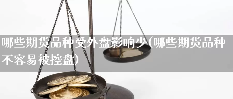 哪些期货品种受外盘影响少(哪些期货品种不容易被控盘)_https://www.aerae.cn_期货百科_第1张