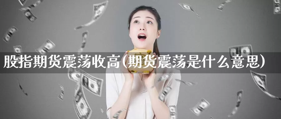 股指期货震荡收高(期货震荡是什么意思)_https://www.aerae.cn_股票投资_第1张