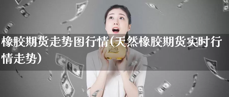 橡胶期货走势图行情(天然橡胶期货实时行情走势)_https://www.aerae.cn_原油期货_第1张