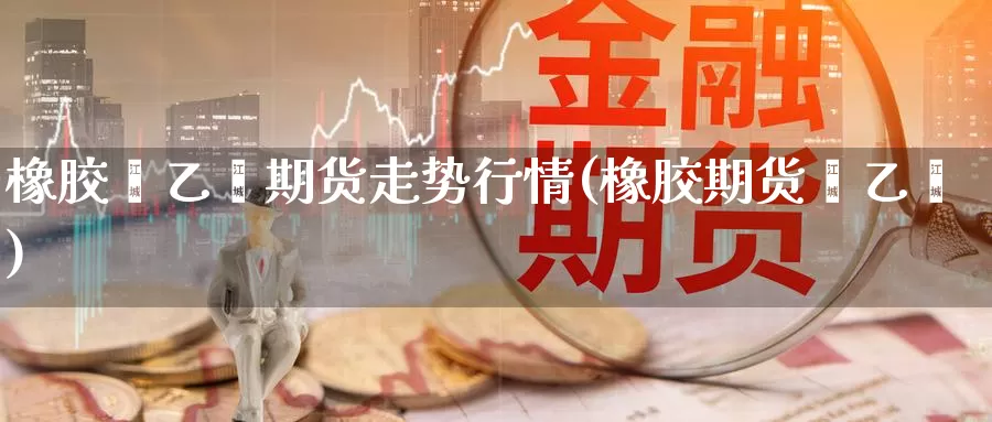 橡胶苯乙烯期货走势行情(橡胶期货苯乙烯)_https://www.aerae.cn_期货百科_第1张