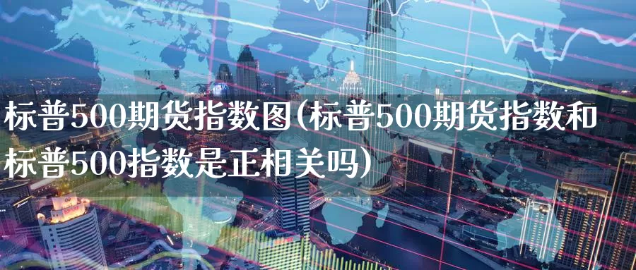 标普500期货指数图(标普500期货指数和标普500指数是正相关吗)_https://www.aerae.cn_基金理财_第1张