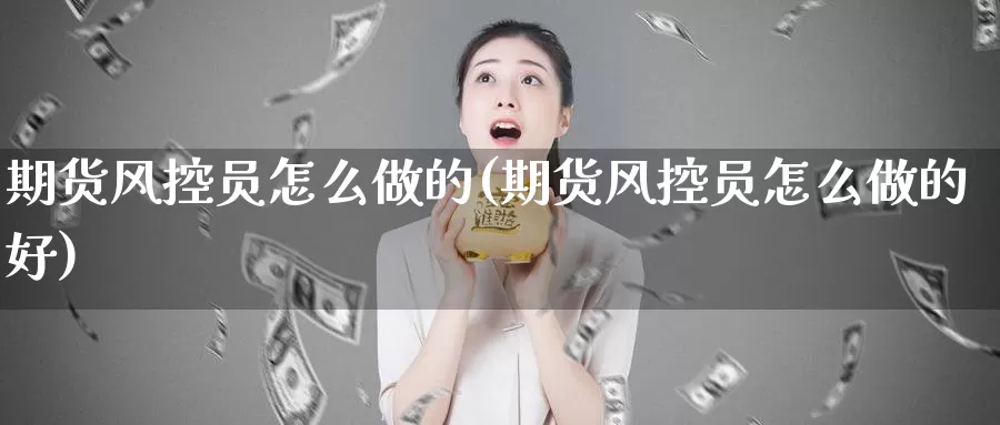 期货风控员怎么做的(期货风控员怎么做的好)_https://www.aerae.cn_原油期货_第1张