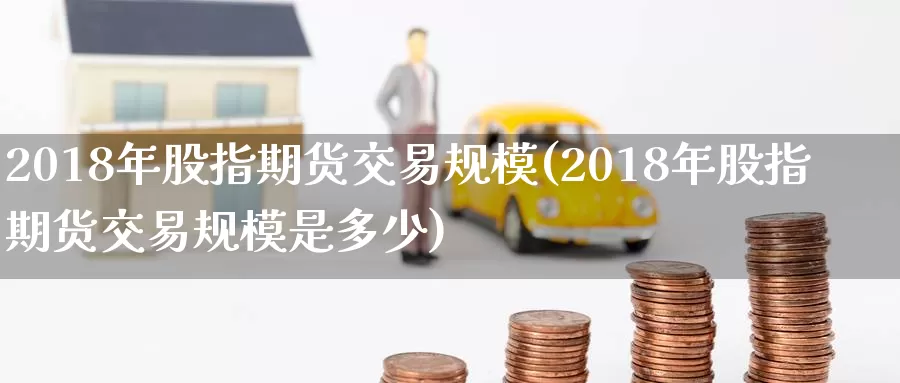 2018年股指期货交易规模(2018年股指期货交易规模是多少)_https://www.aerae.cn_股票投资_第1张