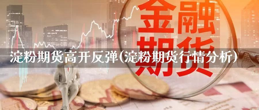 淀粉期货高开反弹(淀粉期货行情分析)_https://www.aerae.cn_期货百科_第1张