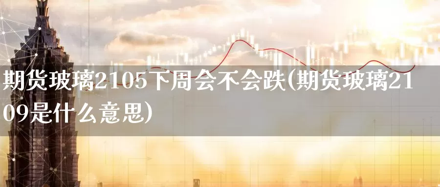 期货玻璃2105下周会不会跌(期货玻璃2109是什么意思)_https://www.aerae.cn_股指期货_第1张