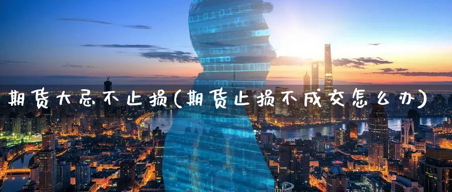 期货大忌不止损(期货止损不成交怎么办)_https://www.aerae.cn_黄金期货_第1张