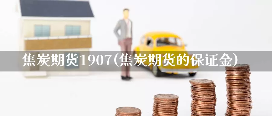 焦炭期货1907(焦炭期货的保证金)_https://www.aerae.cn_农产品期货_第1张