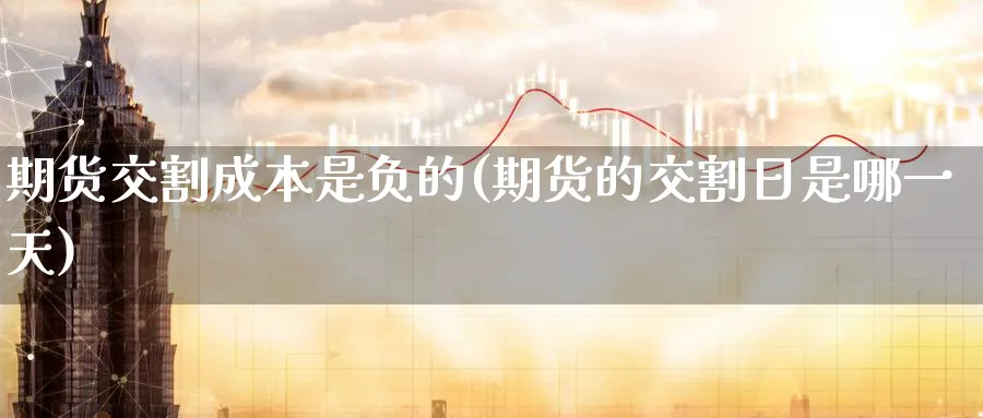 期货交割成本是负的(期货的交割日是哪一天)_https://www.aerae.cn_基金理财_第1张