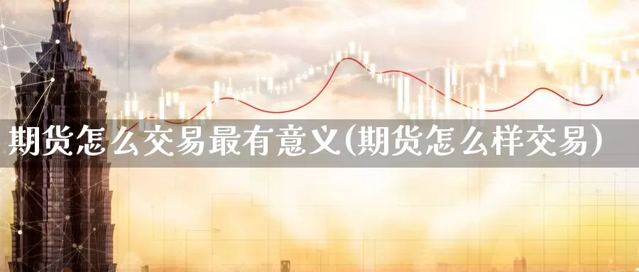 期货怎么交易最有意义(期货怎么样交易)_https://www.aerae.cn_期货百科_第1张