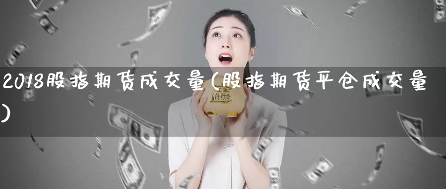 2018股指期货成交量(股指期货平仓成交量)_https://www.aerae.cn_股票投资_第1张