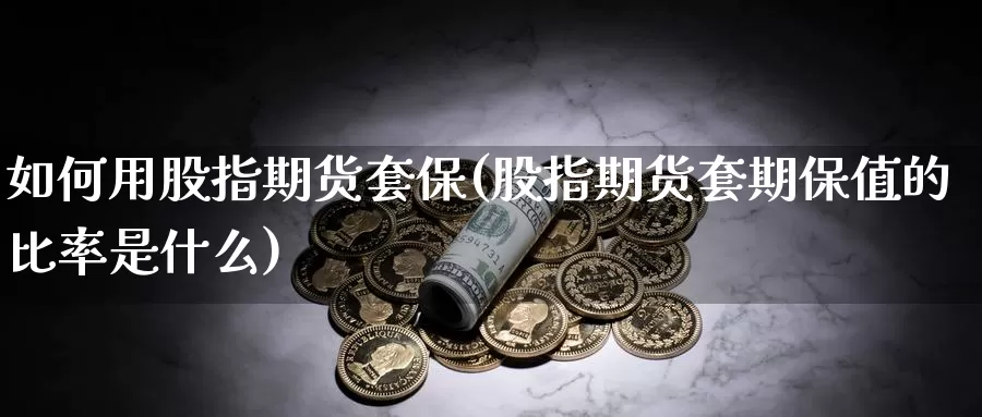 如何用股指期货套保(股指期货套期保值的比率是什么)_https://www.aerae.cn_股票投资_第1张