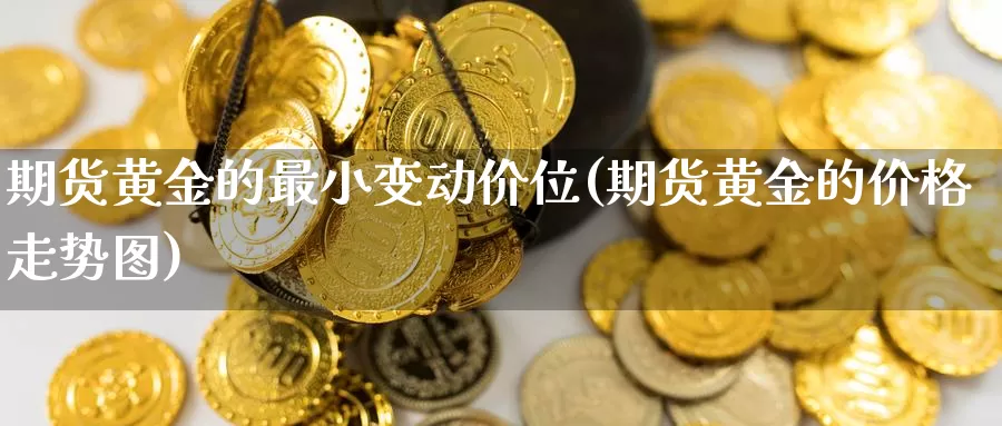 期货黄金的最小变动价位(期货黄金的价格走势图)_https://www.aerae.cn_农产品期货_第1张