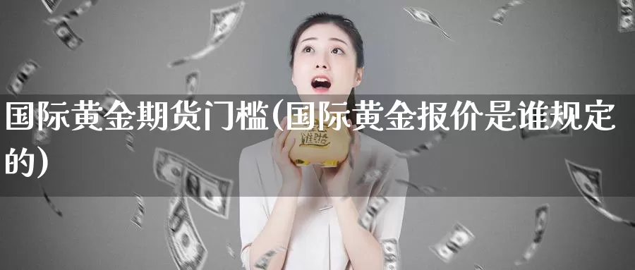 国际黄金期货门槛(国际黄金报价是谁规定的)_https://www.aerae.cn_期货百科_第1张