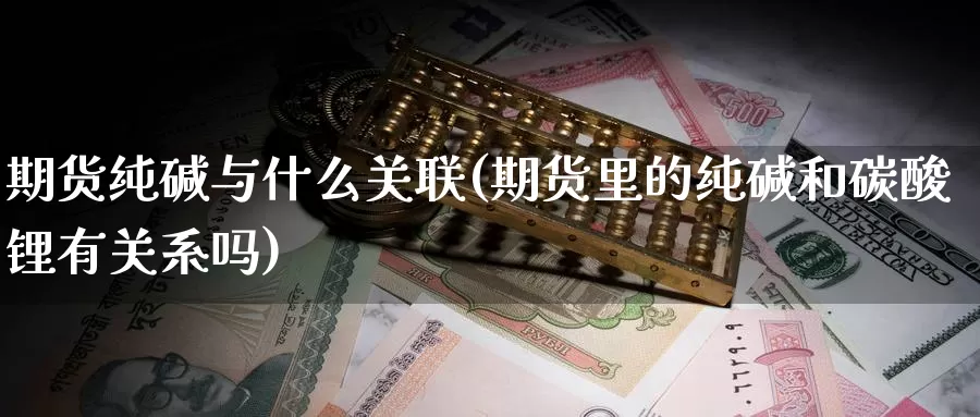 期货纯碱与什么关联(期货里的纯碱和碳酸锂有关系吗)_https://www.aerae.cn_原油期货_第1张