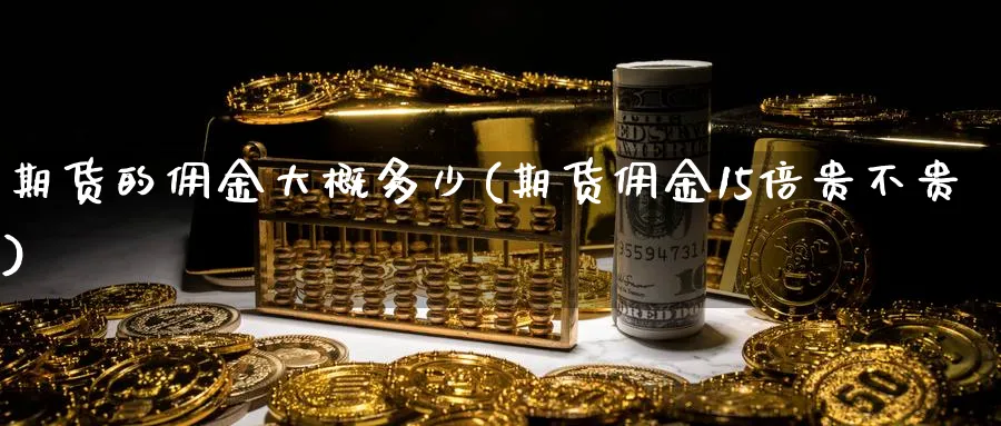 期货的佣金大概多少(期货佣金15倍贵不贵)_https://www.aerae.cn_黄金期货_第1张