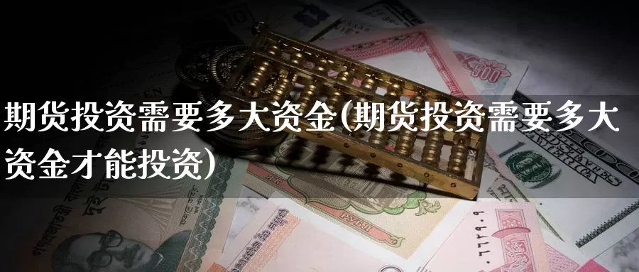 期货投资需要多大资金(期货投资需要多大资金才能投资)_https://www.aerae.cn_期货百科_第1张