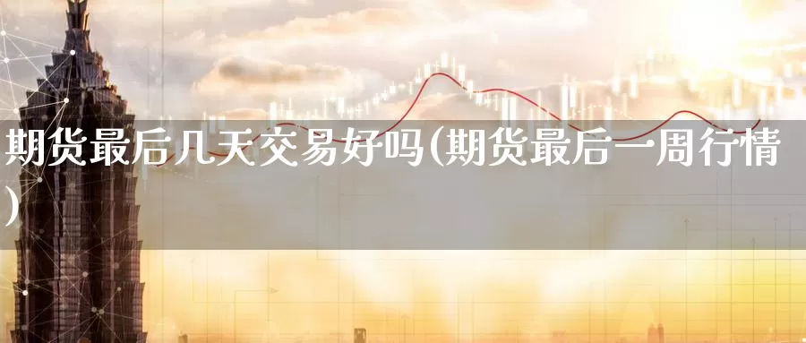 期货最后几天交易好吗(期货最后一周行情)_https://www.aerae.cn_股指期货_第1张