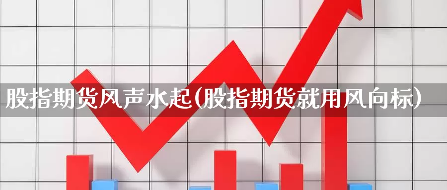 股指期货风声水起(股指期货就用风向标)_https://www.aerae.cn_股票投资_第1张