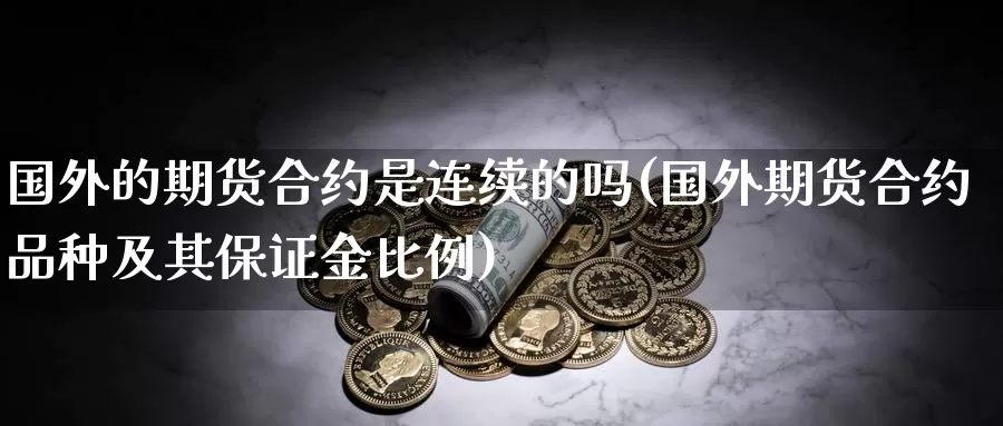 国外的期货合约是连续的吗(国外期货合约品种及其保证金比例)_https://www.aerae.cn_股指期货_第1张