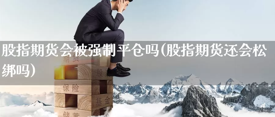 股指期货会被强制平仓吗(股指期货还会松绑吗)_https://www.aerae.cn_股票投资_第1张