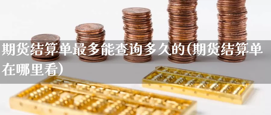 期货结算单最多能查询多久的(期货结算单在哪里看)_https://www.aerae.cn_股指期货_第1张