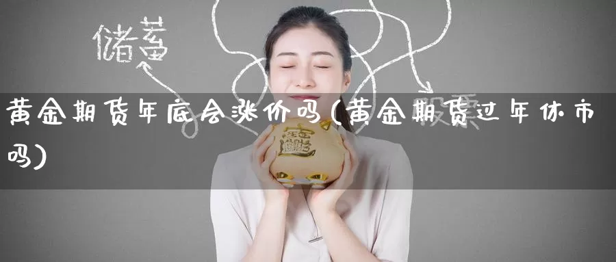 黄金期货年底会涨价吗(黄金期货过年休市吗)_https://www.aerae.cn_黄金期货_第1张