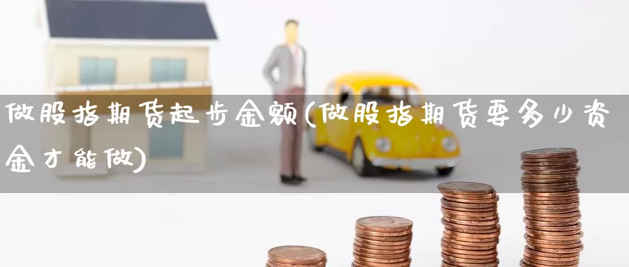 做股指期货起步金额(做股指期货要多少资金才能做)_https://www.aerae.cn_股票投资_第1张