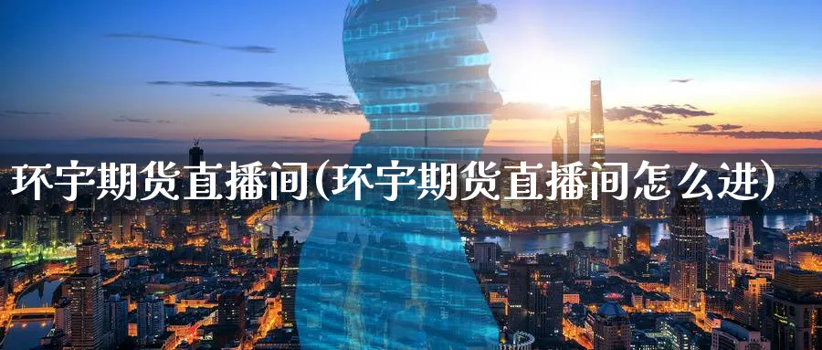 环宇期货直播间(环宇期货直播间怎么进)_https://www.aerae.cn_股指期货_第1张