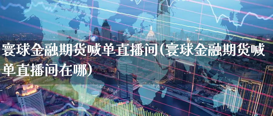 寰球金融期货喊单直播间(寰球金融期货喊单直播间在哪)_https://www.aerae.cn_期货百科_第1张