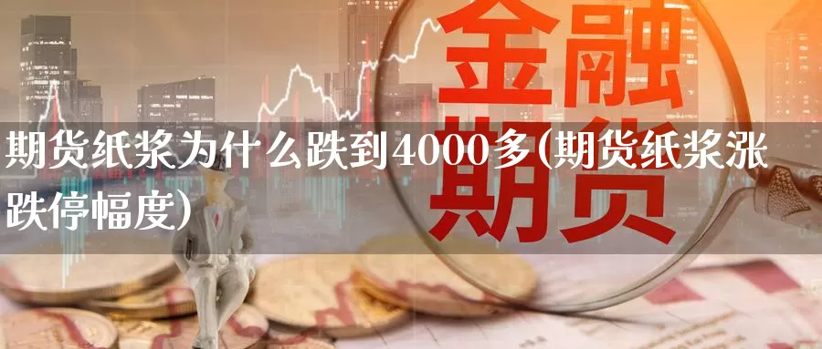 期货纸浆为什么跌到4000多(期货纸浆涨跌停幅度)_https://www.aerae.cn_农产品期货_第1张