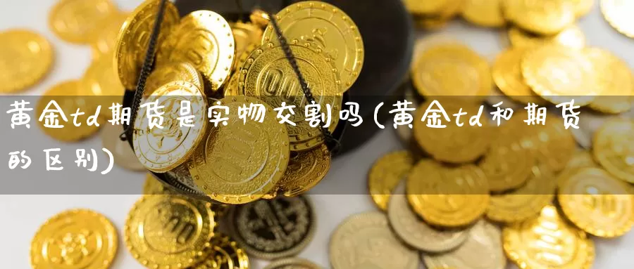 黄金td期货是实物交割吗(黄金td和期货的区别)_https://www.aerae.cn_黄金期货_第1张