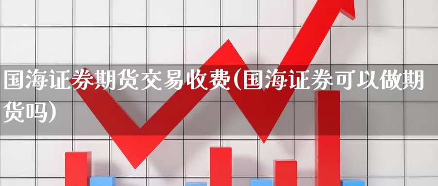 国海证券期货交易收费(国海证券可以做期货吗)_https://www.aerae.cn_股指期货_第1张