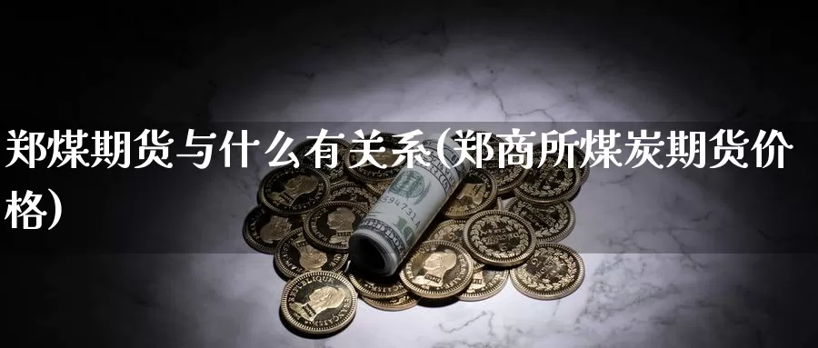 郑煤期货与什么有关系(郑商所煤炭期货价格)_https://www.aerae.cn_原油期货_第1张