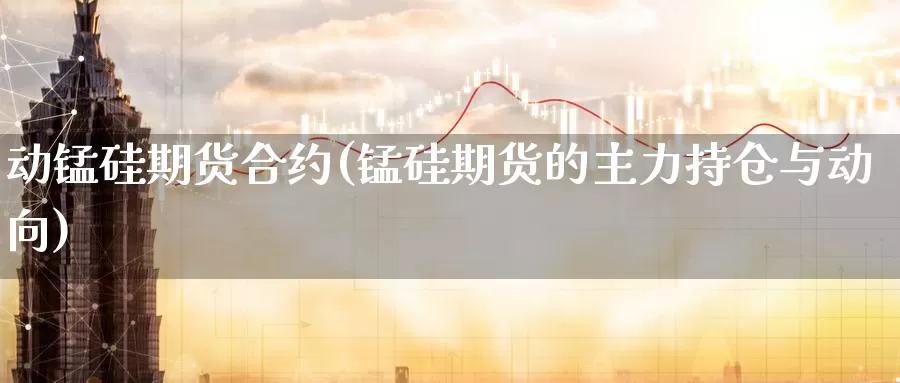 动锰硅期货合约(锰硅期货的主力持仓与动向)_https://www.aerae.cn_黄金期货_第1张