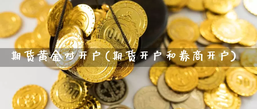 期货黄金对开户(期货开户和券商开户)_https://www.aerae.cn_股指期货_第1张