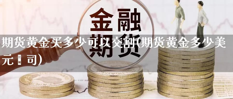 期货黄金买多少可以交割(期货黄金多少美元盎司)_https://www.aerae.cn_期货百科_第1张