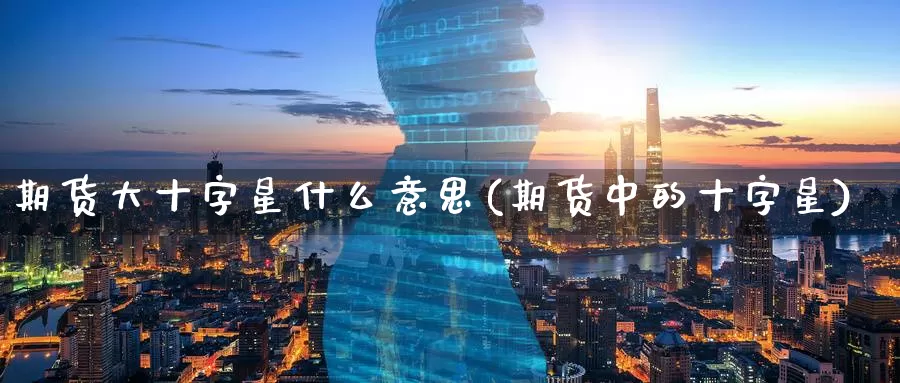 期货大十字星什么意思(期货中的十字星)_https://www.aerae.cn_期货百科_第1张