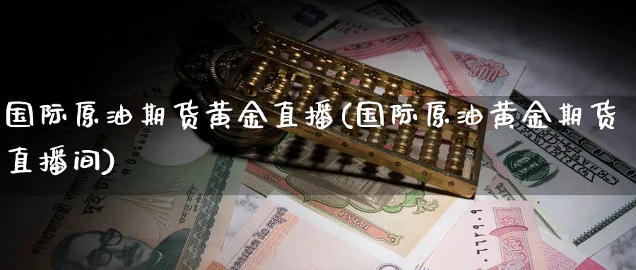 国际原油期货黄金直播(国际原油黄金期货直播间)_https://www.aerae.cn_股指期货_第1张