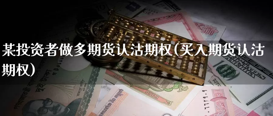 某投资者做多期货认沽期权(买入期货认沽期权)_https://www.aerae.cn_黄金期货_第1张