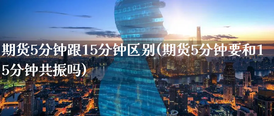 期货5分钟跟15分钟区别(期货5分钟要和15分钟共振吗)_https://www.aerae.cn_基金理财_第1张