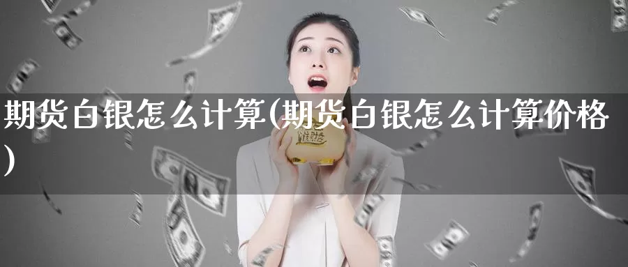 期货白银怎么计算(期货白银怎么计算价格)_https://www.aerae.cn_农产品期货_第1张