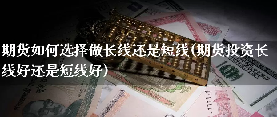 期货如何选择做长线还是短线(期货投资长线好还是短线好)_https://www.aerae.cn_股指期货_第1张