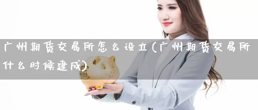 广州期货交易所怎么设立(广州期货交易所什么时候建成)_https://www.aerae.cn_期货百科_第1张